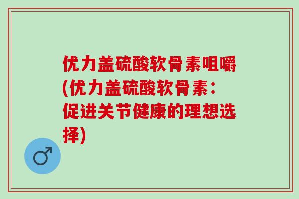 优力盖硫酸软骨素咀嚼(优力盖硫酸软骨素：促进关节健康的理想选择)