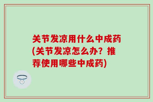 关节发凉用什么中成药(关节发凉怎么办？推荐使用哪些中成药)
