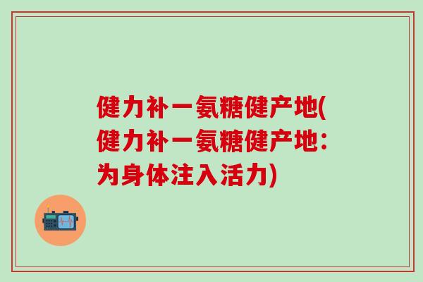 健力补一氨糖健产地(健力补一氨糖健产地：为身体注入活力)