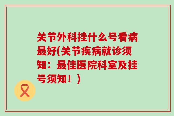 关节外科挂什么号看病最好(关节疾病就诊须知：最佳医院科室及挂号须知！)