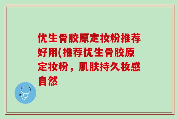 优生骨胶原定妆粉推荐好用(推荐优生骨胶原定妆粉，肌肤持久妆感自然