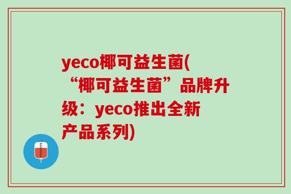 yeco椰可益生菌(“椰可益生菌”品牌升级：yeco推出全新产品系列)