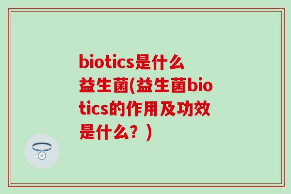biotics是什么益生菌(益生菌biotics的作用及功效是什么？)