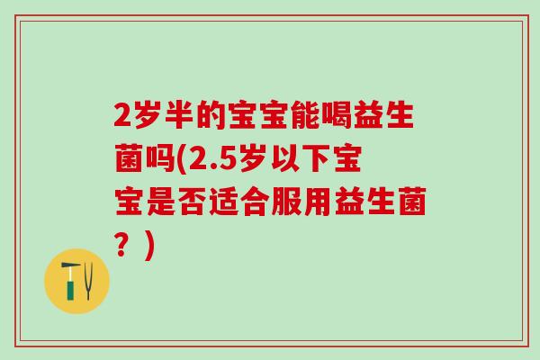 2岁半的宝宝能喝益生菌吗(2.5岁以下宝宝是否适合服用益生菌？)
