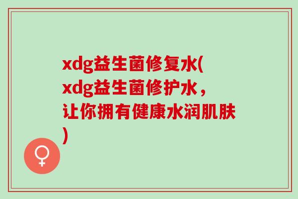 xdg益生菌修复水(xdg益生菌修护水，让你拥有健康水润肌肤)
