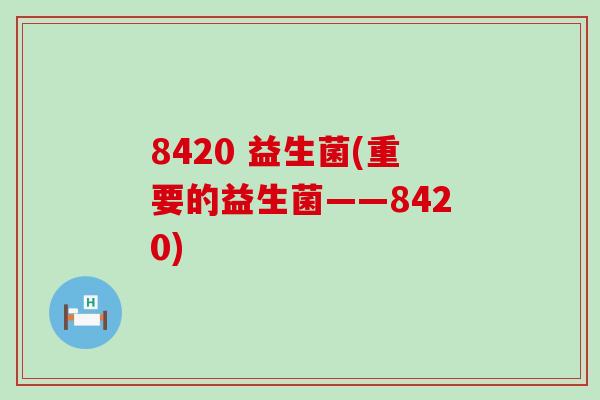 8420 益生菌(重要的益生菌——8420)