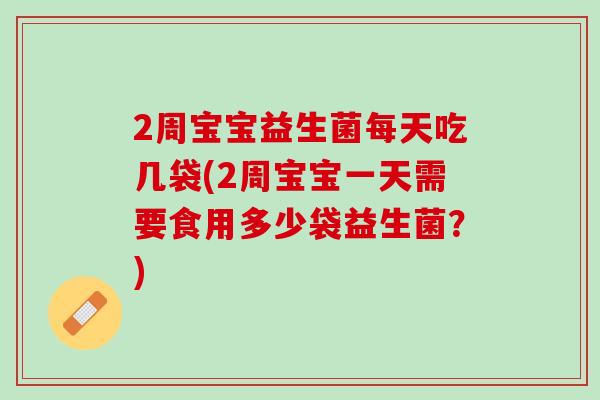 2周宝宝益生菌每天吃几袋(2周宝宝一天需要食用多少袋益生菌？)