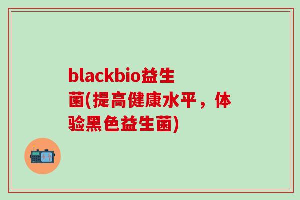 blackbio益生菌(提高健康水平，体验黑色益生菌)