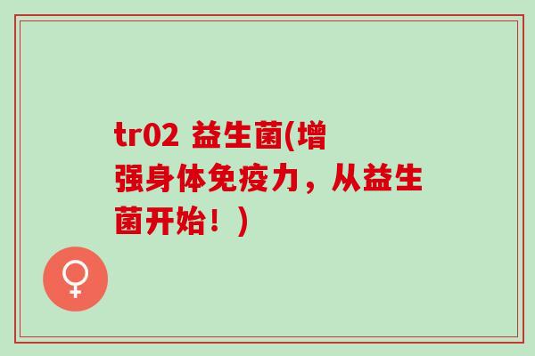 tr02 益生菌(增强身体免疫力，从益生菌开始！)