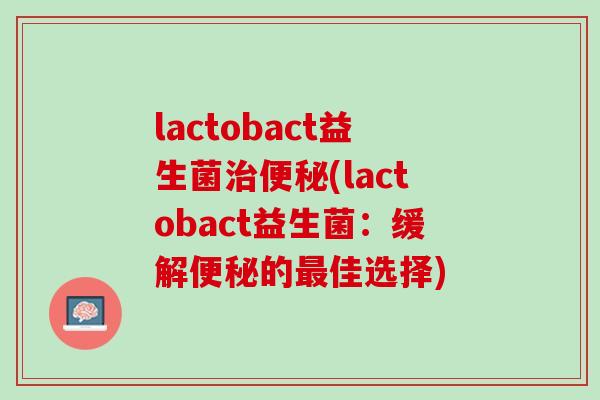 lactobact益生菌(lactobact益生菌:缓解的佳选择) lactobact益生菌(lactobact益生菌:缓解的佳选择)