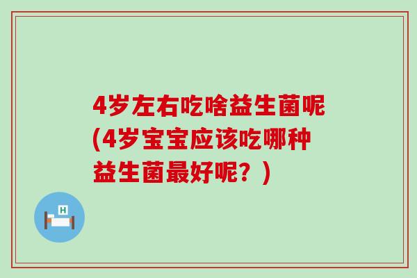 4岁左右吃啥益生菌呢(4岁宝宝应该吃哪种益生菌最好呢？)