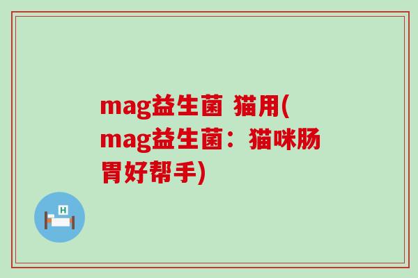 mag益生菌 猫用(mag益生菌：猫咪肠胃好帮手)