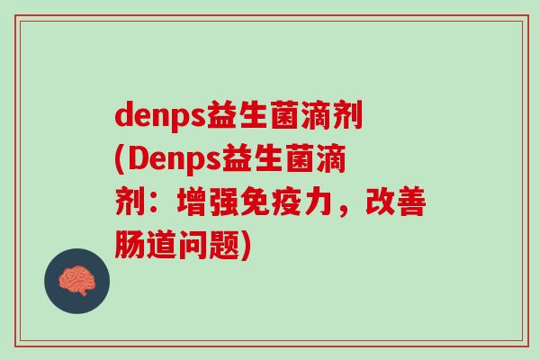 denps益生菌滴剂(Denps益生菌滴剂：增强免疫力，改善肠道问题)