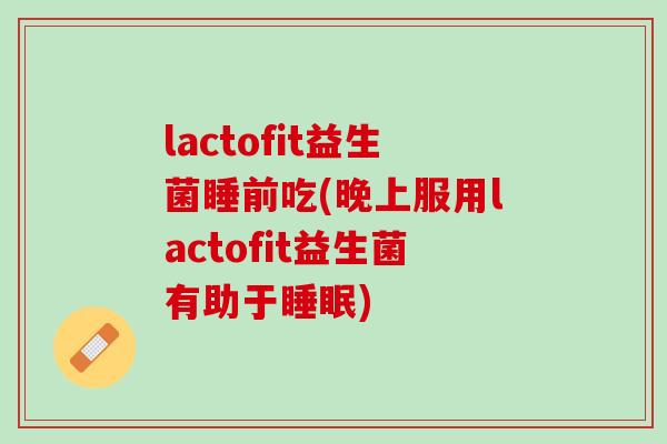 lactofit益生菌睡前吃(晚上服用lactofit益生菌有助于睡眠)