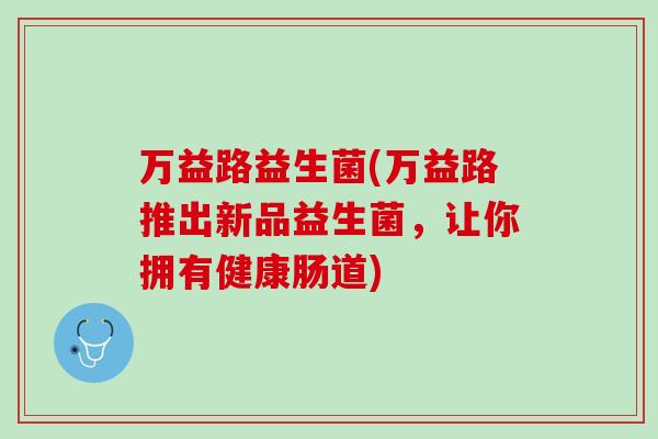 万益路益生菌(万益路推出新品益生菌，让你拥有健康肠道)
