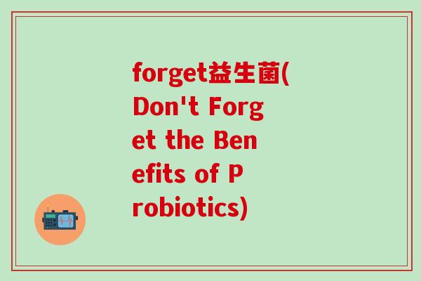forget益生菌(Don't Forget the Benefits of Probiotics)