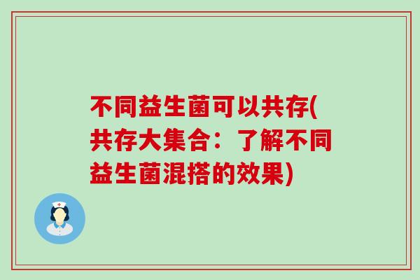 不同益生菌可以共存(共存大集合：了解不同益生菌混搭的效果)