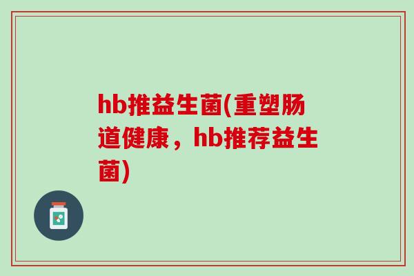 hb推益生菌(重塑肠道健康，hb推荐益生菌)
