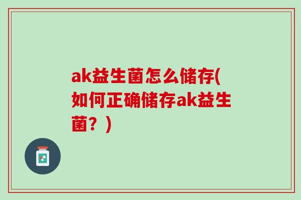 ak益生菌怎么储存(如何正确储存ak益生菌？)