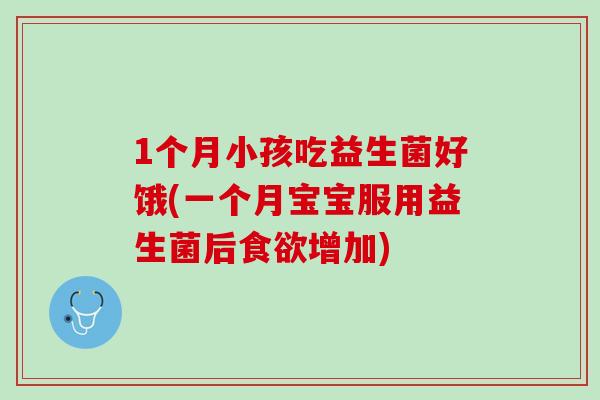 1个月小孩吃益生菌好饿(一个月宝宝服用益生菌后食欲增加)