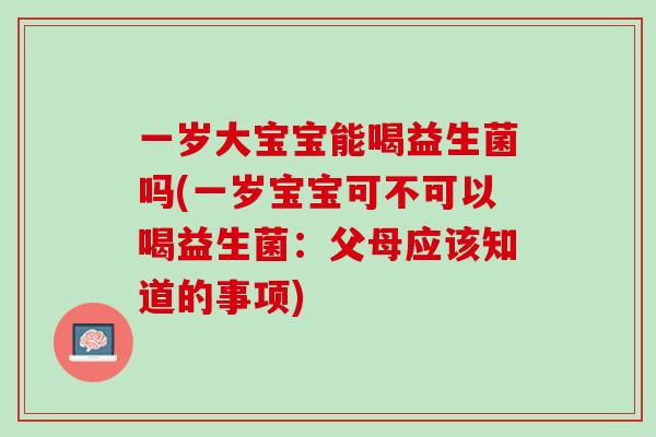 一岁大宝宝能喝益生菌吗(一岁宝宝可不可以喝益生菌：父母应该知道的事项)