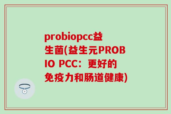 probiopcc益生菌(益生元PROBIO PCC：更好的免疫力和肠道健康)