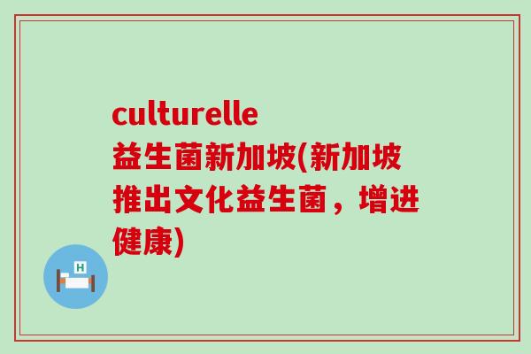 culturelle益生菌新加坡(新加坡推出文化益生菌，增进健康)