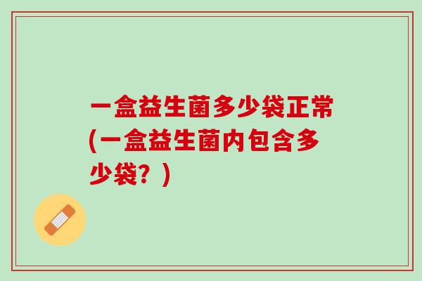 一盒益生菌多少袋正常(一盒益生菌内包含多少袋？)
