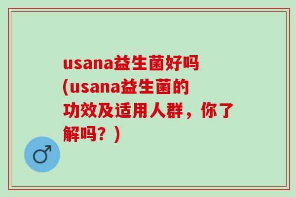 usana益生菌好吗(usana益生菌的功效及适用人群，你了解吗？)