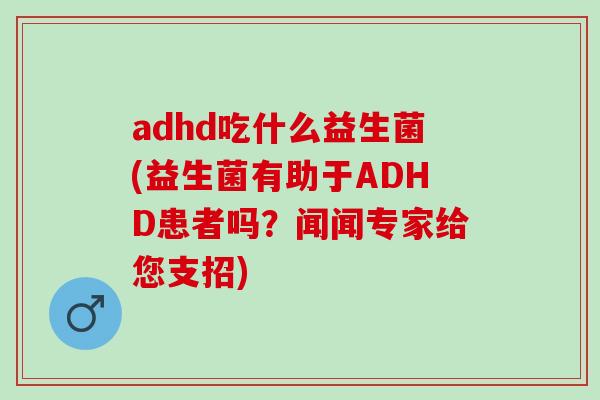 adhd吃什么益生菌(益生菌有助于ADHD患者吗？闻闻专家给您支招)