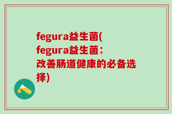 fegura益生菌(fegura益生菌:改善肠道健康的必备选择) fegura益生菌(fegura益生菌:改善肠道健康的必备选择)