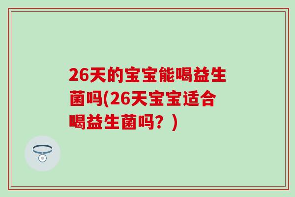 26天的宝宝能喝益生菌吗(26天宝宝适合喝益生菌吗？)