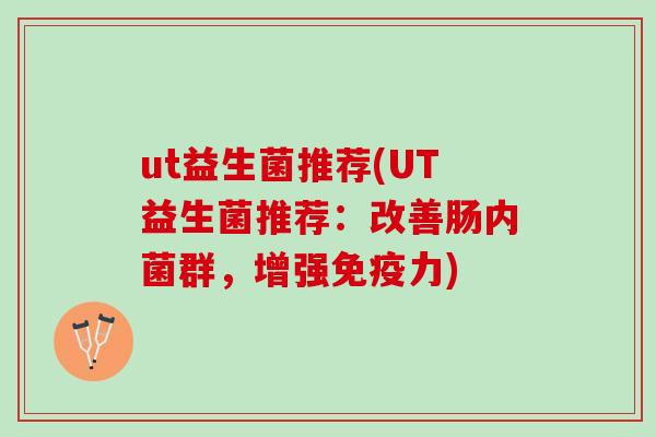 ut益生菌推荐(UT益生菌推荐：改善肠内菌群，增强免疫力)