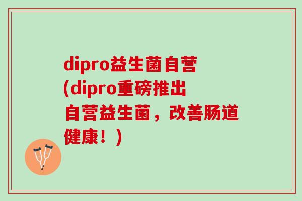 dipro益生菌自营(dipro重磅推出自营益生菌，改善肠道健康！)