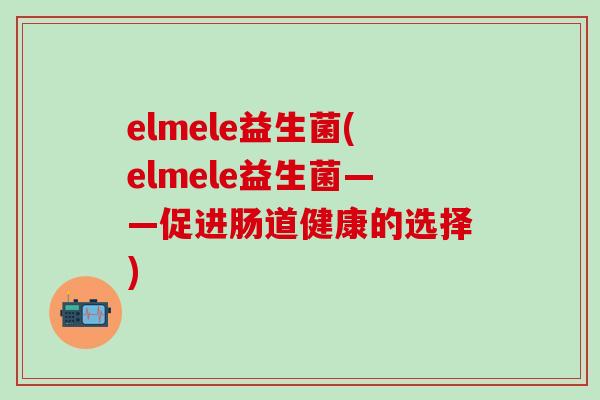 elmele益生菌(elmele益生菌——促进肠道健康的选择)