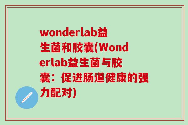 wonderlab益生菌和胶囊(Wonderlab益生菌与胶囊：促进肠道健康的强力配对)