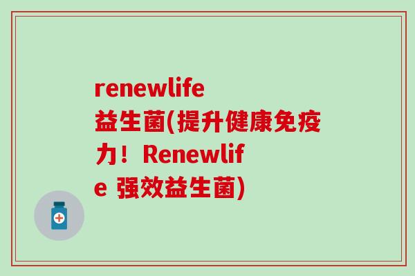 renewlife 益生菌(提升健康力!Renewlife 强效益生菌) renewlife 益生菌(提升健康力!Renewlife 强效益生菌)
