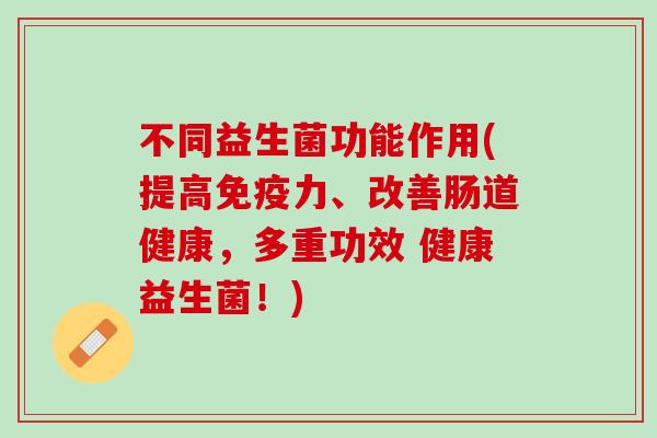 不同益生菌功能作用(提高免疫力、改善肠道健康，多重功效 健康益生菌！)