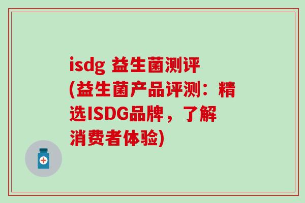 isdg 益生菌测评(益生菌产品评测：精选ISDG品牌，了解消费者体验)