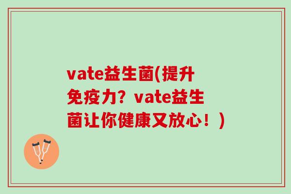 vate益生菌(提升免疫力？vate益生菌让你健康又放心！)