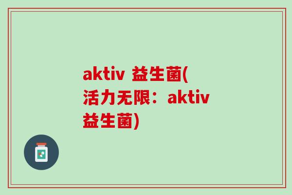 aktiv 益生菌(活力无限：aktiv益生菌)