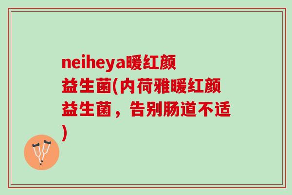 neiheya暖红颜益生菌(内荷雅暖红颜益生菌，告别肠道不适)