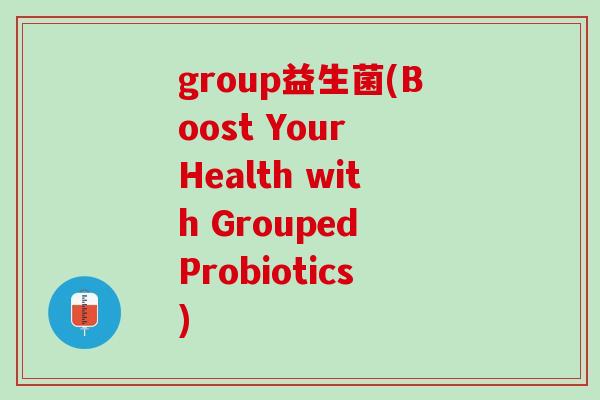 group益生菌(Boost Your Health with Grouped Probiotics)