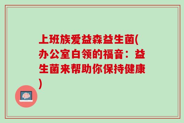 上班族爱益森益生菌(办公室白领的福音：益生菌来帮助你保持健康)