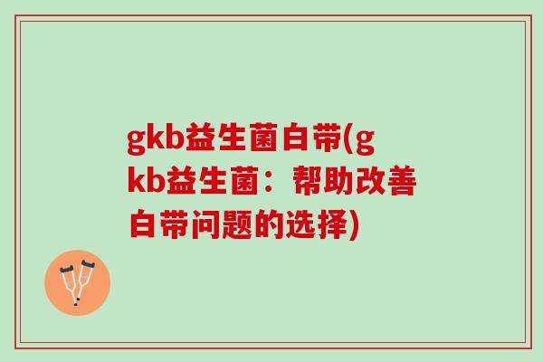 gkb益生菌白带(gkb益生菌：帮助改善白带问题的选择)