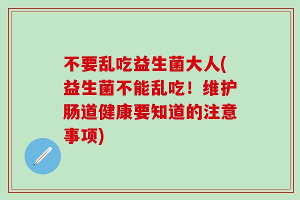 不要乱吃益生菌大人(益生菌不能乱吃！维护肠道健康要知道的注意事项)