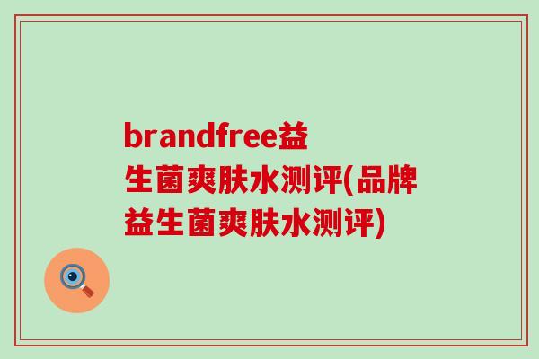 brandfree益生菌爽肤水测评(品牌益生菌爽肤水测评)