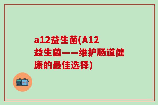 a12益生菌(A12益生菌——维护肠道健康的最佳选择)
