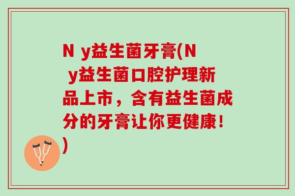 N y益生菌牙膏(N y益生菌口腔护理新品上市，含有益生菌成分的牙膏让你更健康！)