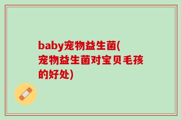 baby宠物益生菌(宠物益生菌对宝贝毛孩的好处)